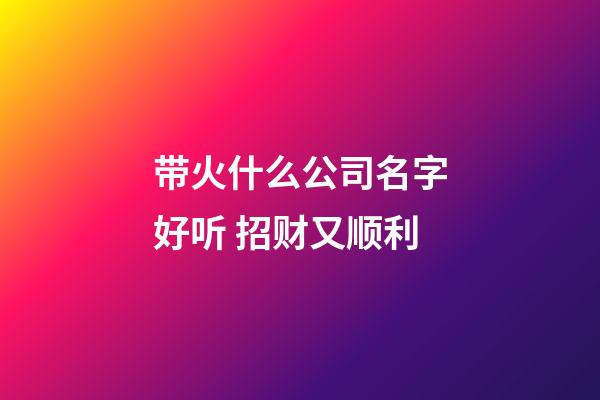 带火什么公司名字好听 招财又顺利-第1张-公司起名-玄机派